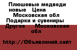 Плюшевые медведи новые › Цена ­ 1 500 - Московская обл. Подарки и сувениры » Другое   . Московская обл.